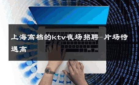 上海高档的ktv夜场招聘-片场待遇高 
