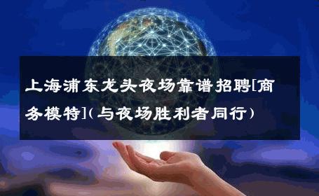 上海浦东龙头夜场靠谱招聘[商务模特](与夜场胜利者同行) 