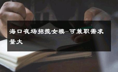 海口夜场招揽女模-可兼职需求量大 