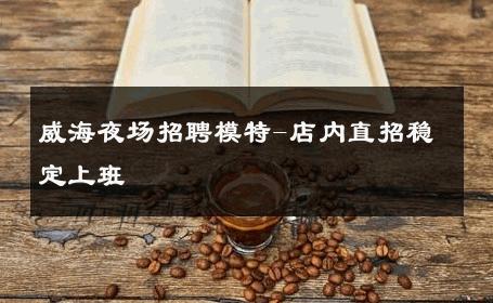 威海夜场招聘模特-店内直招稳定上班 