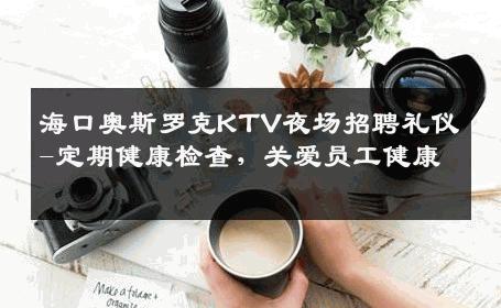 海口奥斯罗克KTV夜场招聘礼仪-定期健康检查，关爱员工健康 