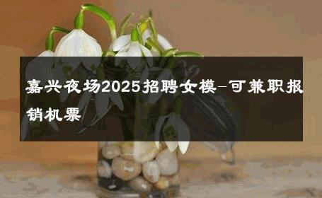 嘉兴夜场2025招聘女模-可兼职报销机票 