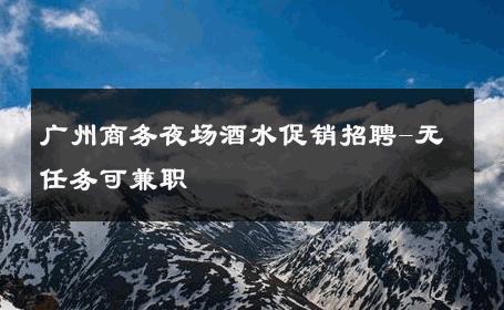 广州商务夜场酒水促销招聘-无任务可兼职 
