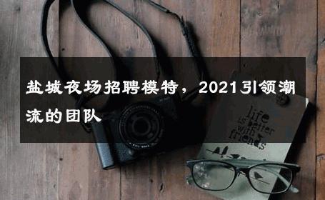 盐城夜场招聘模特，2021引领潮流的团队 
