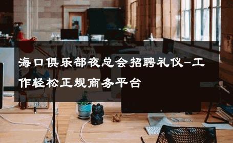 海口俱乐部夜总会招聘礼仪-工作轻松正规商务平台 