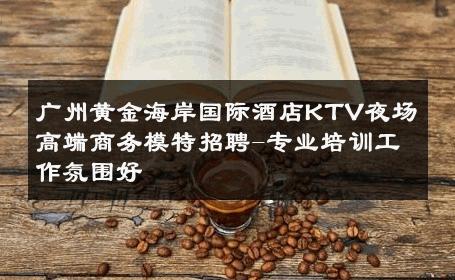 广州黄金海岸国际酒店KTV夜场高端商务模特招聘-专业培训工作氛围好 