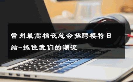 常州最高档夜总会招聘模特日结-抓住我们的潮流 