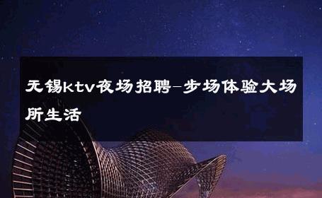无锡ktv夜场招聘-步场体验大场所生活 