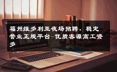 福州维多利亚夜场招聘，稳定营业正规平台-优质客源高工资多 