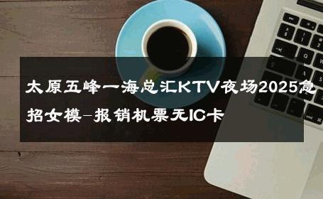 太原五峰一海总汇KTV夜场2025急招女模-报销机票无IC卡 