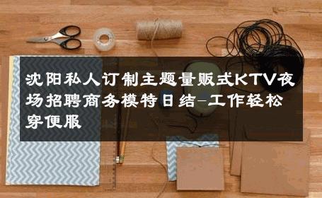 沈阳私人订制主题量贩式KTV夜场招聘商务模特日结-工作轻松穿便服 