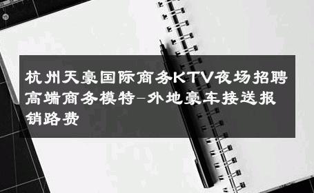 杭州天豪国际商务KTV夜场招聘高端商务模特-外地豪车接送报销路费 