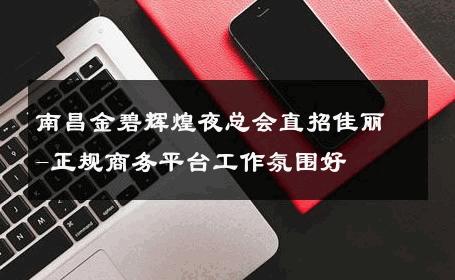 南昌金碧辉煌夜总会直招佳丽-正规商务平台工作氛围好 