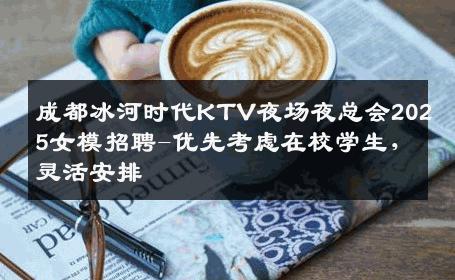 成都冰河时代KTV夜场夜总会2025女模招聘-优先考虑在校学生，灵活安排 