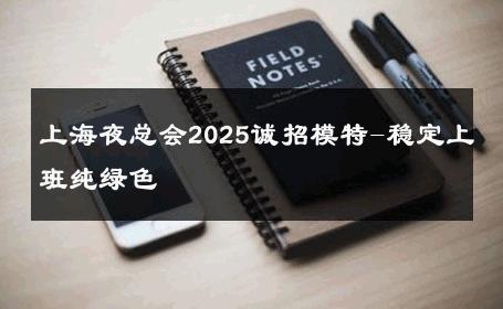 上海夜总会2025诚招模特-稳定上班纯绿色 