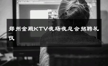 郑州金殿KTV夜场夜总会招聘礼仪 