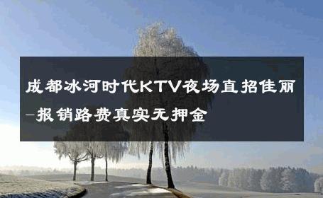 成都冰河时代KTV夜场直招佳丽-报销路费真实无押金 