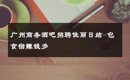 广州商务酒吧招聘佳丽日结-包食宿赚钱多 