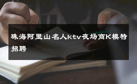 珠海阿里山名人ktv夜场商K模特招聘 