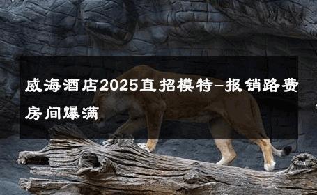 威海酒店2025直招模特-报销路费房间爆满 