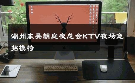 湖州东吴朗庭夜总会KTV夜场急招模特 