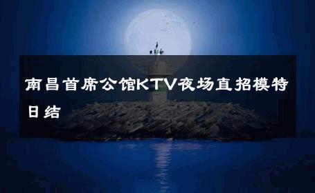 南昌首席公馆KTV夜场直招模特日结 