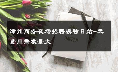 漳州商务夜场招聘模特日结-无费用需求量大 