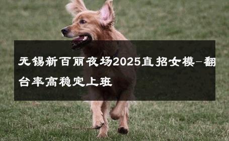 无锡新百丽夜场2025直招女模-翻台率高稳定上班 