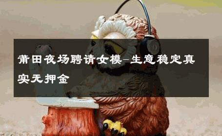 莆田夜场聘请女模-生意稳定真实无押金 