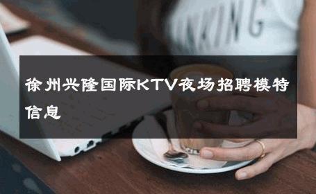 徐州兴隆国际KTV夜场招聘模特信息 