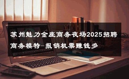 苏州魅力金座商务夜场2025招聘商务模特-报销机票赚钱多 