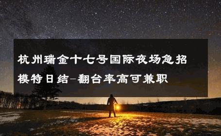 杭州瑞金十七号国际夜场急招模特日结-翻台率高可兼职 