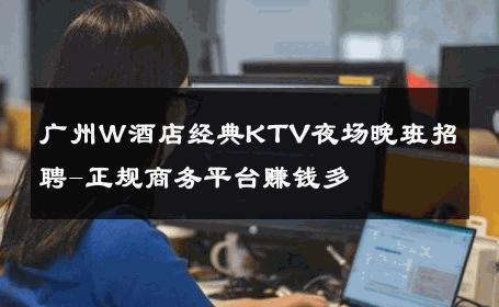 广州Ｗ酒店经典KTV夜场晚班招聘-正规商务平台赚钱多 
