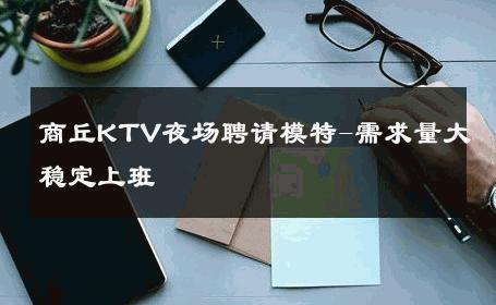 商丘KTV夜场聘请模特-需求量大稳定上班 