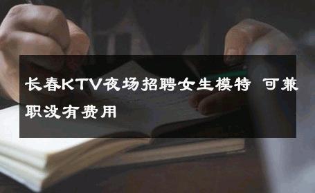 长春KTV夜场招聘女生模特 可兼职没有费用 