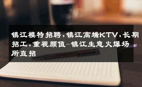 镇江模特招聘,镇江高端KTV,长期招工,重视颜值-镇江生意火爆场所直招