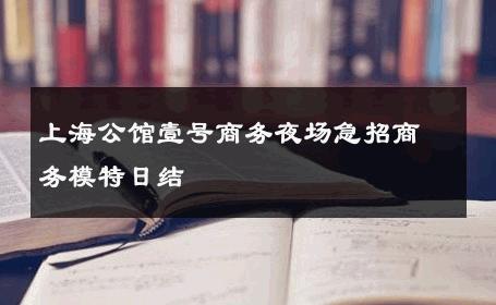 上海公馆壹号商务夜场急招商务模特日结 