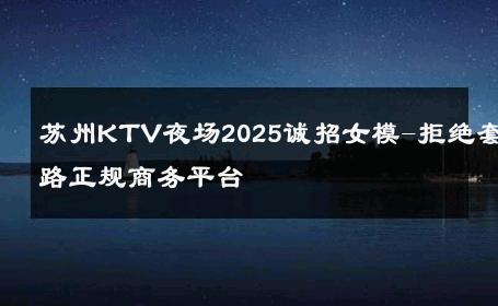 苏州KTV夜场2025诚招女模-拒绝套路正规商务平台 