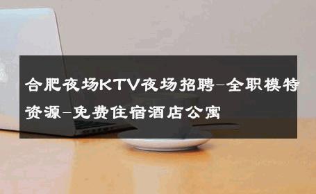 合肥夜场KTV夜场招聘-全职模特资源-免费住宿酒店公寓 