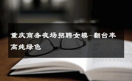 重庆商务夜场招聘女模-翻台率高纯绿色 