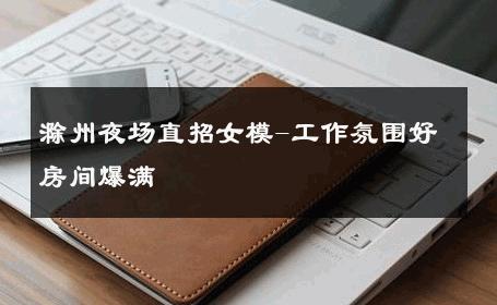 滁州夜场直招女模-工作氛围好房间爆满 