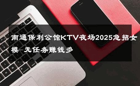 南通保利公馆KTV夜场2025急招女模-无任务赚钱多 