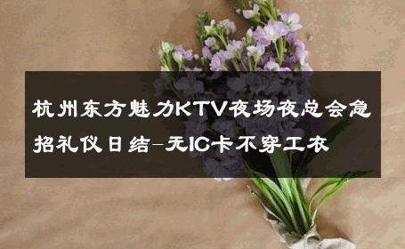 杭州东方魅力KTV夜场夜总会急招礼仪日结-无IC卡不穿工衣 