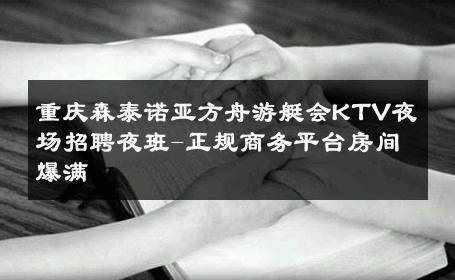 重庆森泰诺亚方舟游艇会KTV夜场招聘夜班-正规商务平台房间爆满 