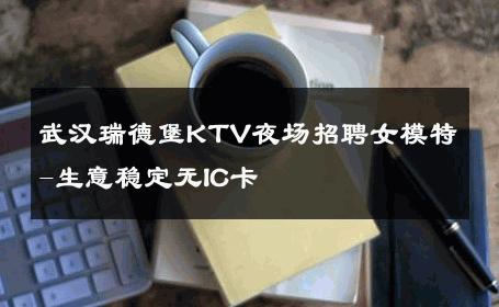 武汉瑞德堡KTV夜场招聘女模特-生意稳定无IC卡 