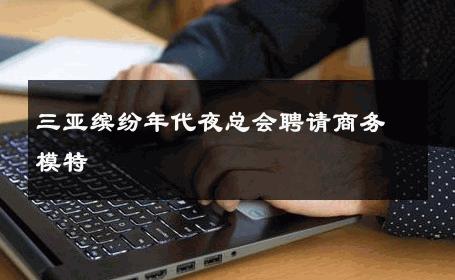 三亚缤纷年代夜总会聘请商务模特 