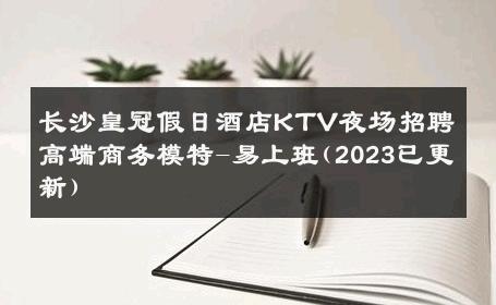 长沙皇冠假日酒店KTV夜场招聘高端商务模特-易上班(2023已更新) 