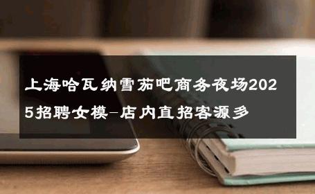 上海哈瓦纳雪茄吧商务夜场2025招聘女模-店内直招客源多 
