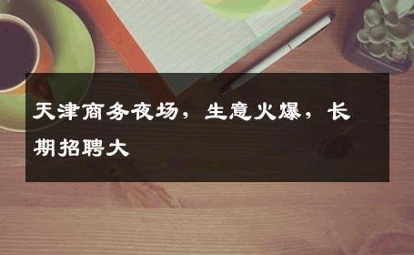 天津商务夜场，生意火爆，长期招聘大 