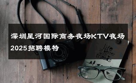 深圳星河国际商务夜场KTV夜场2025招聘模特 
